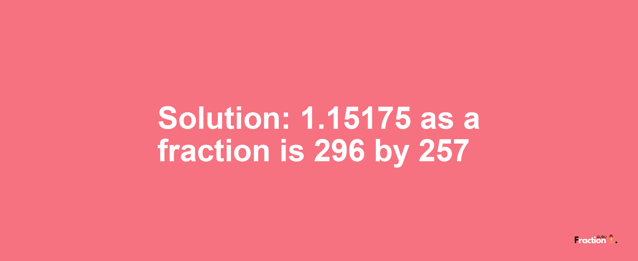 Solution:1.15175 as a fraction is 296/257